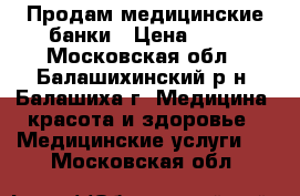 Продам медицинские банки › Цена ­ 50 - Московская обл., Балашихинский р-н, Балашиха г. Медицина, красота и здоровье » Медицинские услуги   . Московская обл.